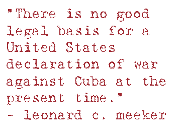 “There is no good legal basis for a United States declaration of war against Cuba at the present time."